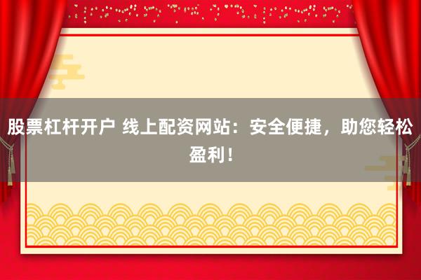 股票杠杆开户 线上配资网站：安全便捷，助您轻松盈利！