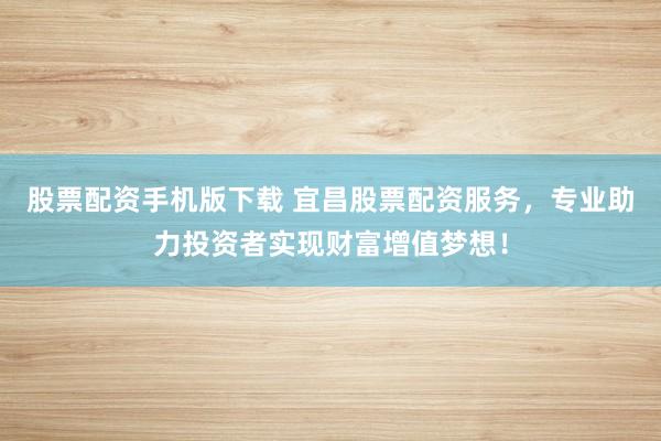 股票配资手机版下载 宜昌股票配资服务，专业助力投资者实现财富增值梦想！