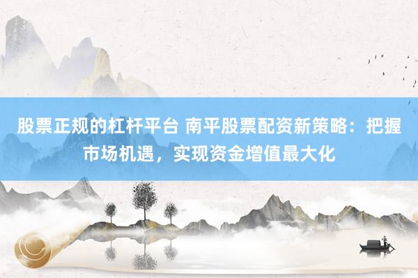 股票正规的杠杆平台 南平股票配资新策略：把握市场机遇，实现资金增值最大化