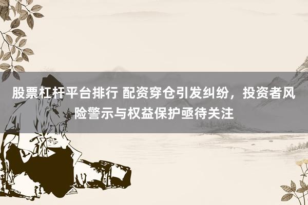 股票杠杆平台排行 配资穿仓引发纠纷，投资者风险警示与权益保护亟待关注