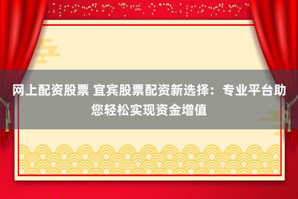 网上配资股票 宜宾股票配资新选择：专业平台助您轻松实现资金增值