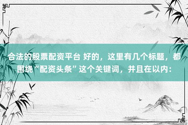 合法的股票配资平台 好的，这里有几个标题，都围绕“配资头条”这个关键词，并且在以内：
