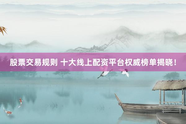股票交易规则 十大线上配资平台权威榜单揭晓！