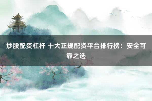炒股配资杠杆 十大正规配资平台排行榜：安全可靠之选