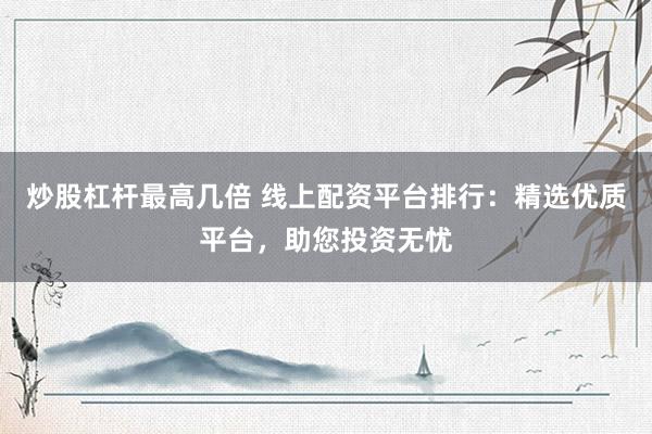 炒股杠杆最高几倍 线上配资平台排行：精选优质平台，助您投资无忧