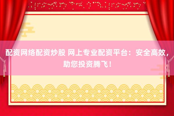 配资网络配资炒股 网上专业配资平台：安全高效，助您投资腾飞！