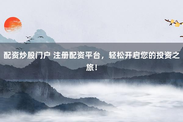 配资炒股门户 注册配资平台，轻松开启您的投资之旅！