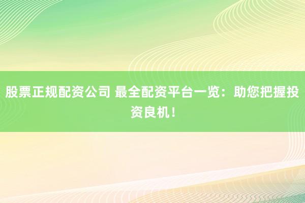 股票正规配资公司 最全配资平台一览：助您把握投资良机！