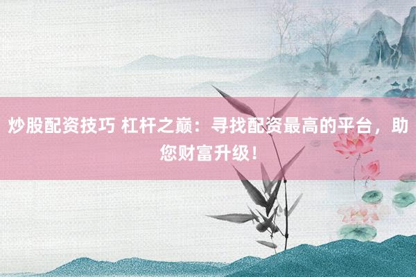 炒股配资技巧 杠杆之巅：寻找配资最高的平台，助您财富升级！