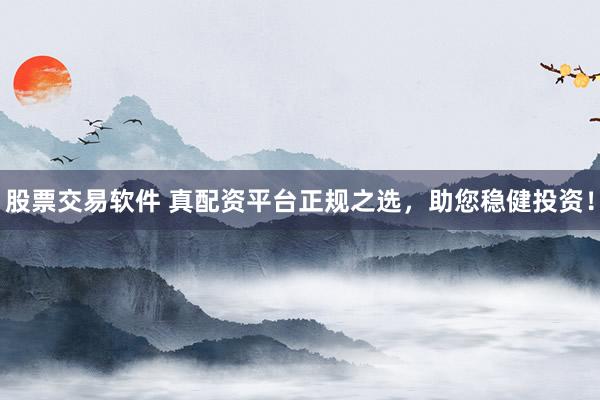 股票交易软件 真配资平台正规之选，助您稳健投资！