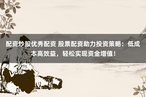 配资炒股优秀配资 股票配资助力投资策略：低成本高效益，轻松实现资金增值！