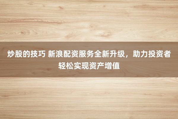 炒股的技巧 新浪配资服务全新升级，助力投资者轻松实现资产增值