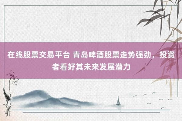 在线股票交易平台 青岛啤酒股票走势强劲，投资者看好其未来发展潜力