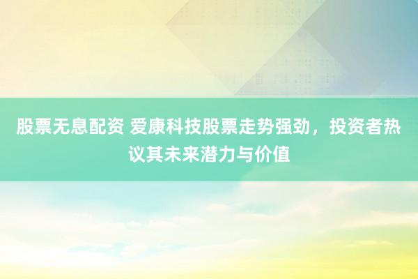 股票无息配资 爱康科技股票走势强劲，投资者热议其未来潜力与价值
