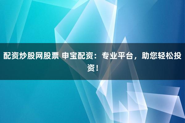 配资炒股网股票 申宝配资：专业平台，助您轻松投资！