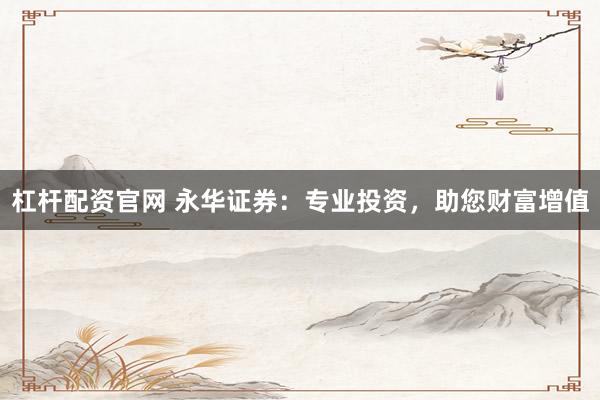杠杆配资官网 永华证券：专业投资，助您财富增值
