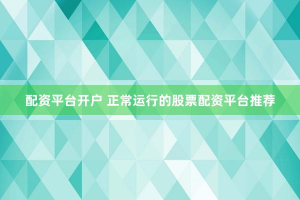 配资平台开户 正常运行的股票配资平台推荐