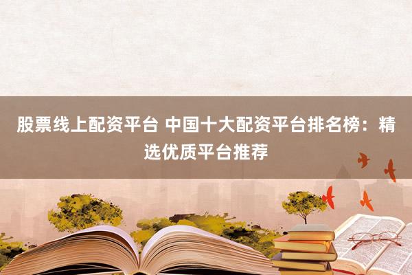 股票线上配资平台 中国十大配资平台排名榜：精选优质平台推荐