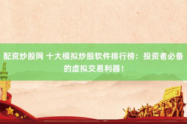 配资炒股网 十大模拟炒股软件排行榜：投资者必备的虚拟交易利器！