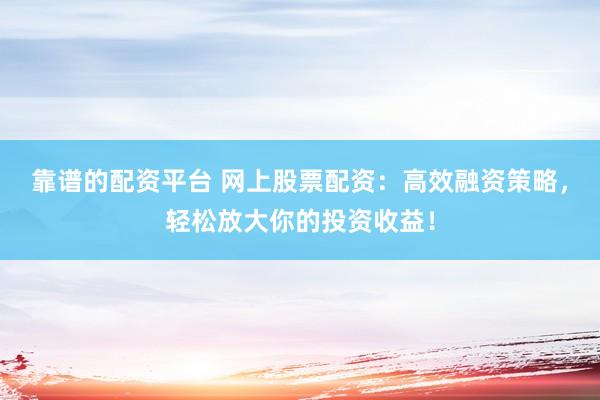 靠谱的配资平台 网上股票配资：高效融资策略，轻松放大你的投资收益！