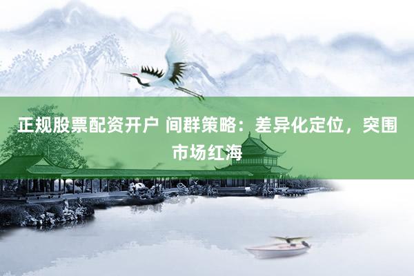 正规股票配资开户 间群策略：差异化定位，突围市场红海