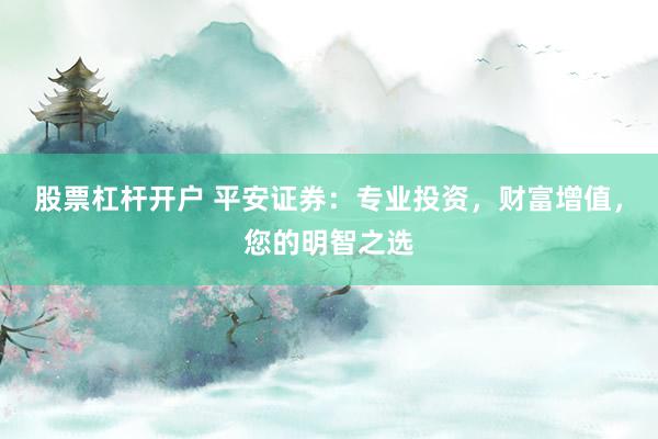 股票杠杆开户 平安证券：专业投资，财富增值，您的明智之选