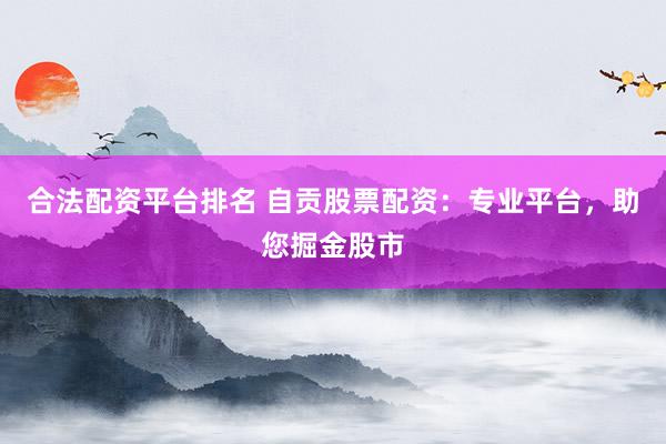 合法配资平台排名 自贡股票配资：专业平台，助您掘金股市