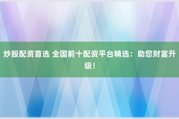 炒股配资首选 全国前十配资平台精选：助您财富升级！