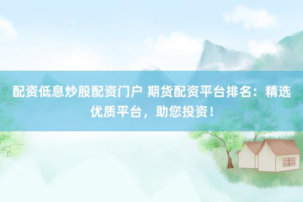 配资低息炒股配资门户 期货配资平台排名：精选优质平台，助您投资！