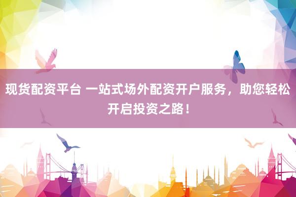 现货配资平台 一站式场外配资开户服务，助您轻松开启投资之路！