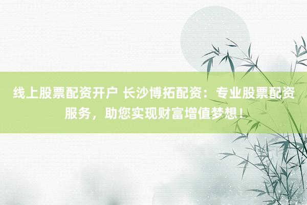 线上股票配资开户 长沙博拓配资：专业股票配资服务，助您实现财富增值梦想！