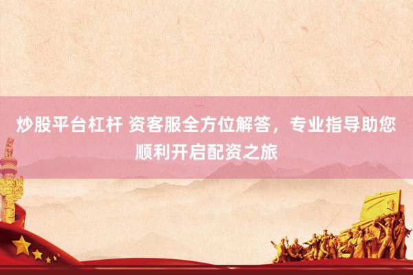炒股平台杠杆 资客服全方位解答，专业指导助您顺利开启配资之旅