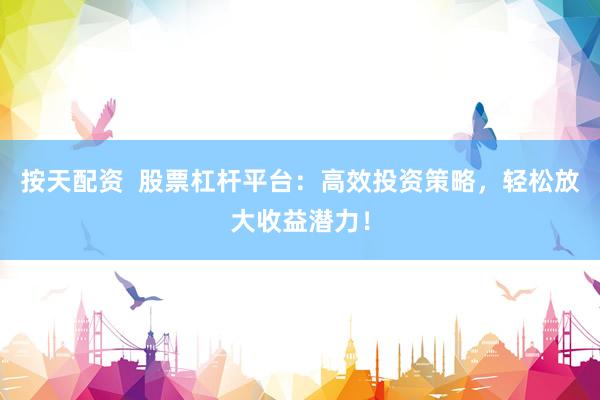 按天配资  股票杠杆平台：高效投资策略，轻松放大收益潜力！