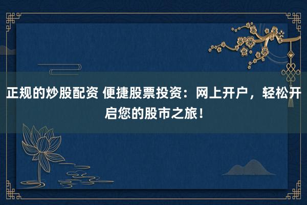 正规的炒股配资 便捷股票投资：网上开户，轻松开启您的股市之旅！