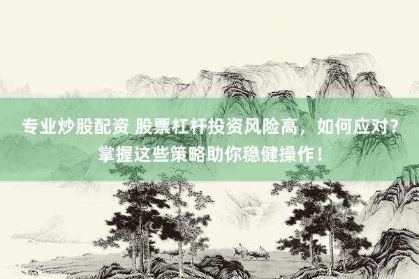专业炒股配资 股票杠杆投资风险高，如何应对？掌握这些策略助你稳健操作！