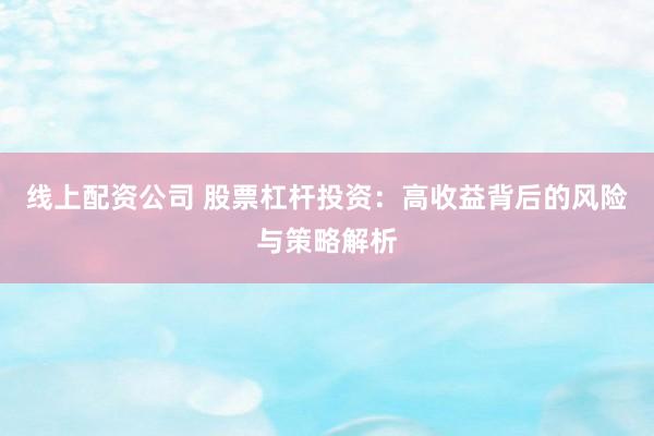 线上配资公司 股票杠杆投资：高收益背后的风险与策略解析