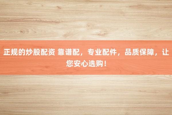 正规的炒股配资 靠谱配，专业配件，品质保障，让您安心选购！