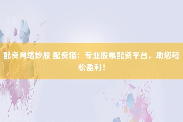 配资网络炒股 配资猫：专业股票配资平台，助您轻松盈利！