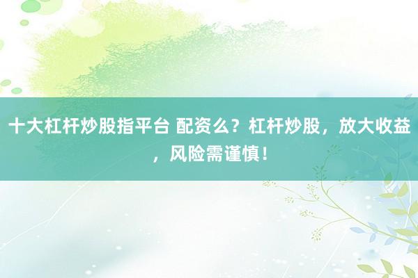 十大杠杆炒股指平台 配资么？杠杆炒股，放大收益，风险需谨慎！