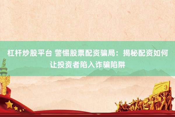 杠杆炒股平台 警惕股票配资骗局：揭秘配资如何让投资者陷入诈骗陷阱