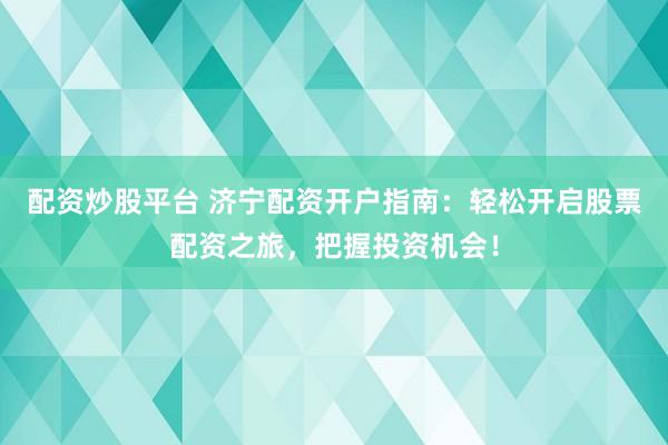 配资炒股平台 济宁配资开户指南：轻松开启股票配资之旅，把握投资机会！