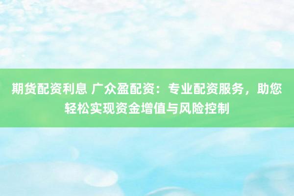 期货配资利息 广众盈配资：专业配资服务，助您轻松实现资金增值与风险控制