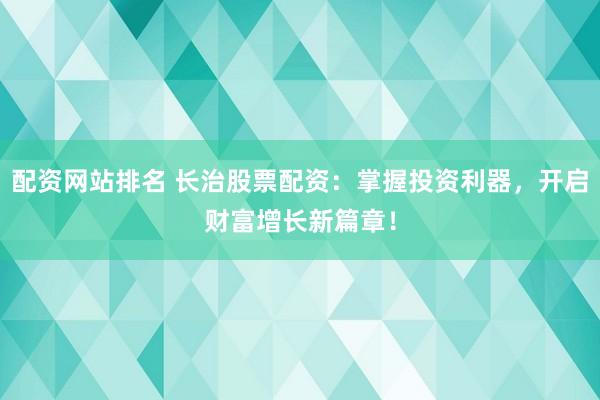 配资网站排名 长治股票配资：掌握投资利器，开启财富增长新篇章！