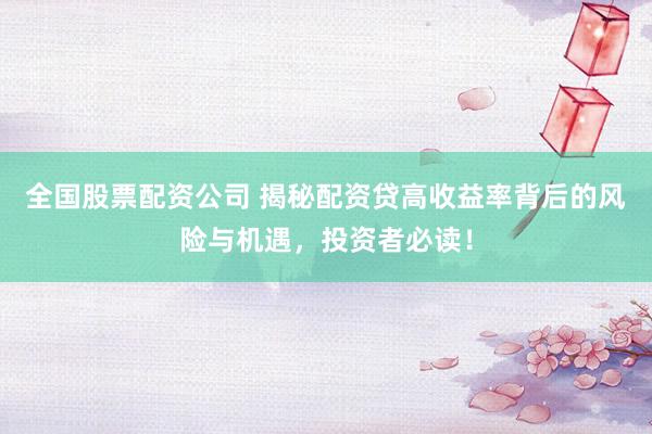 全国股票配资公司 揭秘配资贷高收益率背后的风险与机遇，投资者必读！