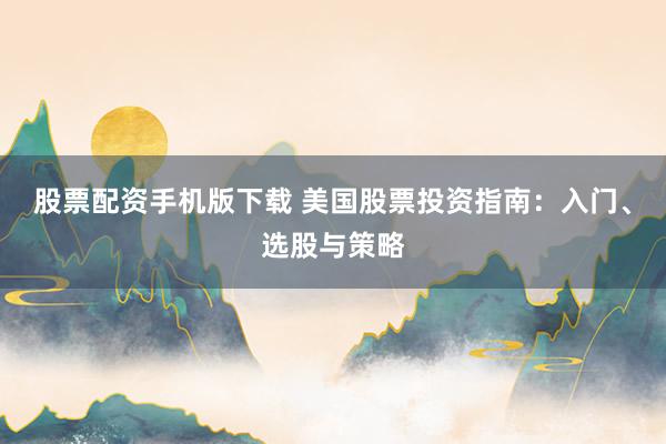 股票配资手机版下载 美国股票投资指南：入门、选股与策略