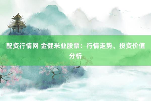 配资行情网 金健米业股票：行情走势、投资价值分析