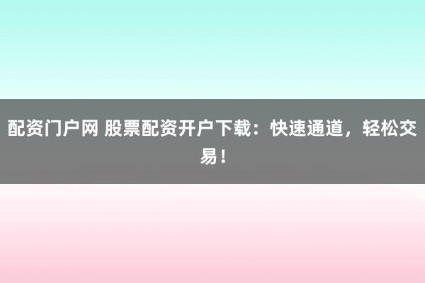 配资门户网 股票配资开户下载：快速通道，轻松交易！