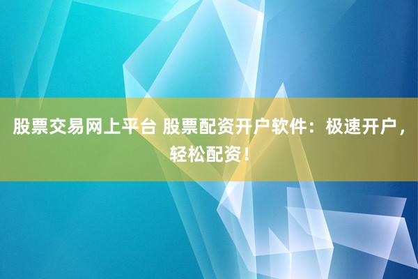 股票交易网上平台 股票配资开户软件：极速开户，轻松配资！