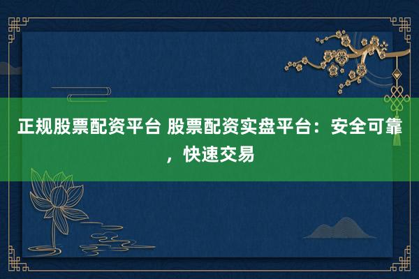 正规股票配资平台 股票配资实盘平台：安全可靠，快速交易