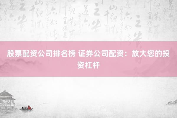 股票配资公司排名榜 证券公司配资：放大您的投资杠杆